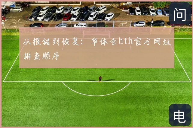从报错到恢复：华体会hth官方网址排查顺序