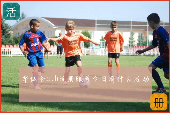 华体会hth注册账号今日有什么活动