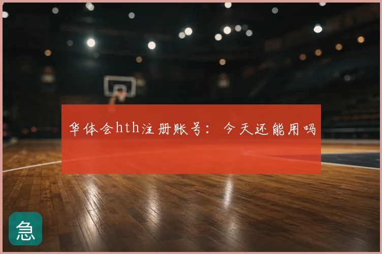 华体会hth注册账号：今天还能用吗