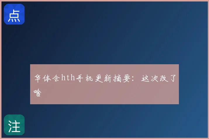 华体会hth手机更新摘要：这次改了啥